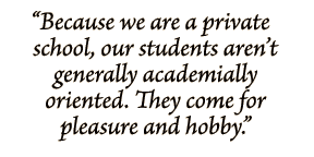 Because we are a private school, our students aren’t generally academically oriented. They come for pleasure and hobby